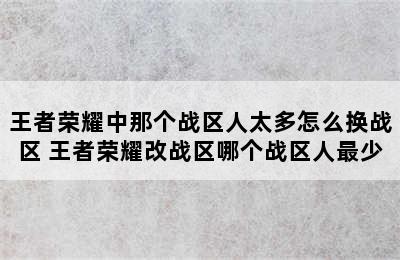 王者荣耀中那个战区人太多怎么换战区 王者荣耀改战区哪个战区人最少